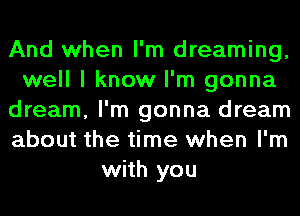 And when I'm dreaming,
well I know I'm gonna
dream, I'm gonna dream
about the time when I'm
with you