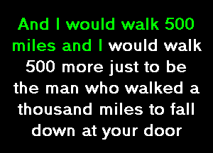 And I would walk 500
miles and I would walk
500 more just to be
the man who walked a
thousand miles to fall
down at your door