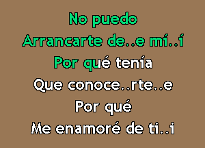 No puedo
Arrancarte de..e mi..1'
Por quc tenia

Que conoce..rte..e
Por que'
Me enamom de ti..i