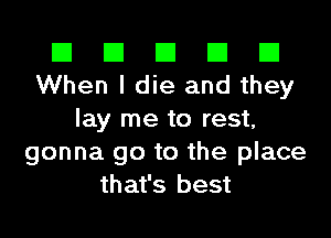 El El El El El
When I die and they
lay me to rest,
gonna go to the place
that's best