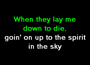 When they lay me
down to die,

goin' on up to the spirit
in the sky