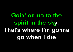 Goin' on up to the
spirit in the sky.

That's where I'm gonna
go when I die