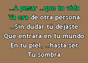 ..A pesar ..que tu Vida
Ya era de otra persona
..Sin dudar tu dejaste
Que entrara en tu mundo
En tu piel, ..hasta ser
Tu sombra