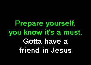 Prepare you rself,

you know it's a must.
Gotta have a
friend in Jesus