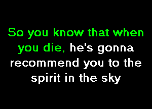 So you know that when
you die. he's gonna

recommend you to the
spirit in the sky
