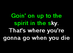 Goin' on up to the
spirit in the sky.

That's where you're
gonna go when you die