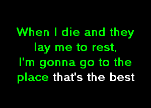 When I die and they
lay me to rest,

I'm gonna go to the
place that's the best