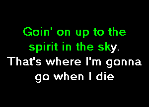 Goin' on up to the
spirit in the sky.

That's where I'm gonna
go when I die