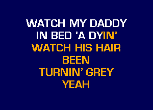 WATCH MY DADDY
IN BED 'A DYIN
WATCH HIS HAIR

BEEN
TURNIN GREY
YEAH