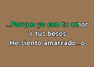 ..Porque yo con tu amor

Y tus besos
Me siento amarrado..o