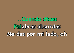 ..Cuando dices

Palabras absurdas
Me das por mi lado, oh