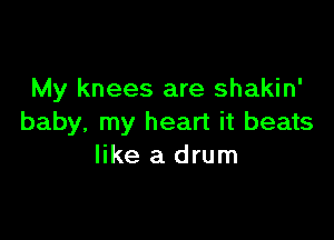 My knees are shakin'

baby, my heart it beats
like a drum