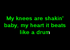 My knees are shakin'

baby, my heart it beats
like a drum