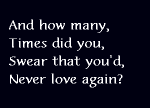 And how many,
Times did you,

Swear that you'd,
Never love again?