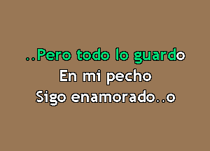 ..Pero todo lo guardo

En mi pecho
Sigo enamorado..o