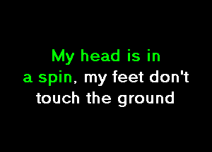 My head is in

a spin. my feet don't
touch the ground