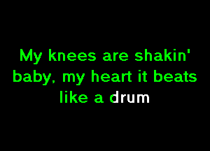 My knees are shakin'

baby, my heart it beats
like a drum