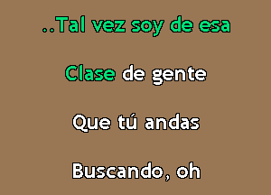 ..Tal vez soy de esa

Clase de gente

Que tu andas

Buscando, oh