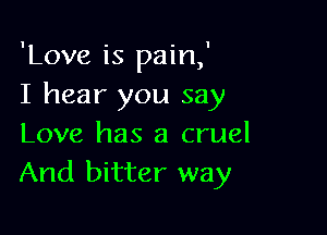 'Love is pain,'
I hear you say

Love has a cruel
And bitter way