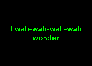 I wah-wah-wah-wah

wonder