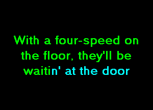 With a four-speed on

the floor. they'll be
waitin' at the door