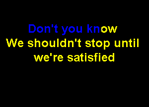 Don't you know
We shouldn't stop until

we're satisfied