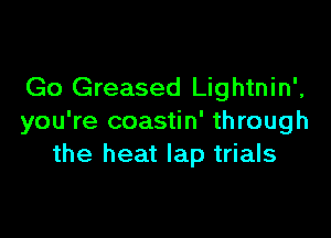 Go Greased Lightnin',

you're coastin' through
the heat lap trials