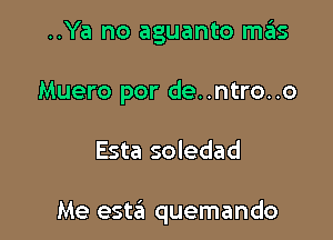 ..Ya no aguanto mas
Muero por de..ntro..o

Esta soledad

Me esta quemando