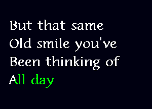 But that same
Old smile you've

Been thinking of
All day