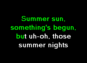 Summer sun,
something's begun,

but uh-oh, those
summer nights