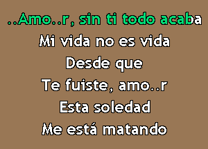 ..Amo..r, sin ti todo acaba
Mi Vida no es Vida
Desde que

Te fuiste, amo..r
Esta soledad
Me estzEI matando