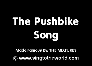 The Pushbike

Song

Made Famous Byz IHE MIXTURES
(Q www.singtotheworld.com