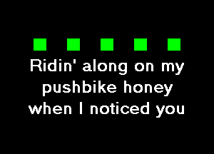 El III E El El
Ridin' along on my

pushbike honey
when I noticed you