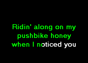 Ridin' along on my

pushbike honey
when I noticed you