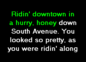 Ridin' downtown in

a hurry, honey down
South Avenue. You

looked so pretty, as
you were ridin' along