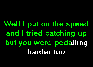Well I put on the speed

and I tried catching up

but you were pedalling
harder too
