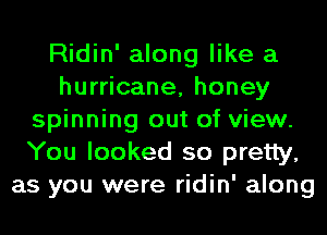 Ridin' along like a
hurricane, honey
spinning out of view.
You looked so pretty,
as you were ridin' along