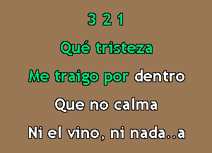 321

Quc tristeza

Me traigo por dentro

Que no calma

Ni el vino, ni nada..a