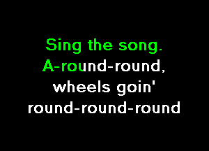 Sing the song.
A- round-round,

wheels goin'
round-round-round