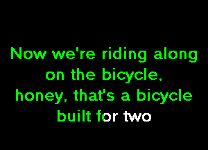 Now we're riding along

on the bicycle,
honey, that's a bicycle
built for two