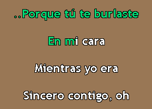 ..Porque tu te burlaste
En mi cara

Mientras yo era

Sincero contigo, oh