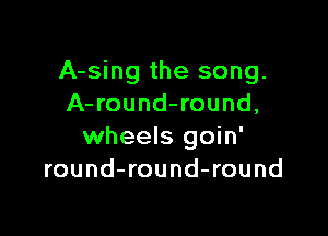 A-sing the song.
A- round-round,

wheels goin'
round-round-round