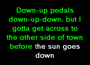 Down-up pedals
down-up-down, but I
gotta get across to
the other side of town
before the sun goes
down