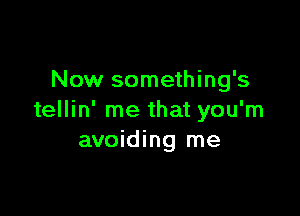 Now something's

tellin' me that you'm
avoiding me