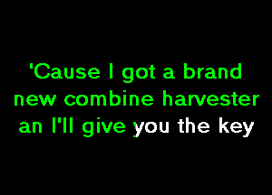 'Cause I got a brand

new combine harvester
an I'll give you the key