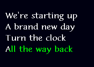 We're starting up
A brand new day

Turn the clock
All the way back