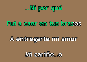 ..N1' por qusi

Fui a caer en tus brazos
A entregarte mi amor

Mi caririo..o