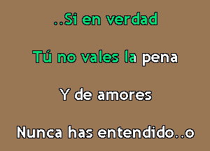 ..Si en verdad

Tu no vales la pena

Y de amores

Nunca has entendido..o