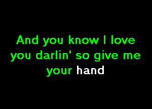 And you know I love

you darlin' so give me
your hand