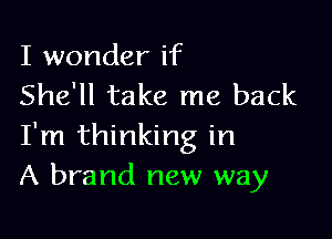 I wonder if
She'll take me back

I'm thinking in
A brand new way